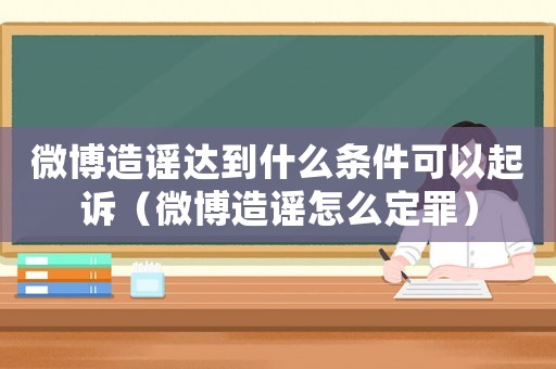 微博造謠達到什么條件可以起訴（微博造謠怎么定罪）