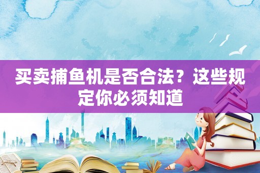 買賣捕魚機是否合法？這些規(guī)定你必須知道