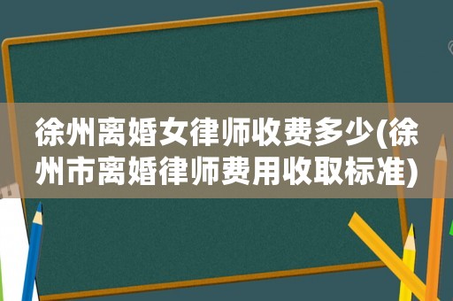 徐州離婚女律師收費多少(徐州市離婚律師費用收取標準)