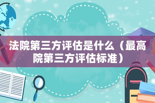 法院第三方評估是什么（最高院第三方評估標準）