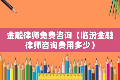 金融律師免費咨詢（臨汾金融律師咨詢費用多少）