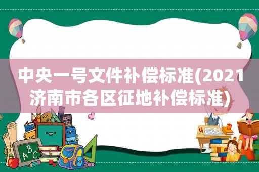 中央一號文件補(bǔ)償標(biāo)準(zhǔn)(2021濟(jì)南市各區(qū)征地補(bǔ)償標(biāo)準(zhǔn))
