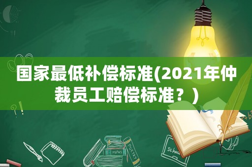 國家最低補償標準(2021年仲裁員工賠償標準？)