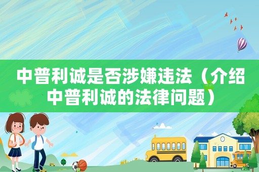 中普利誠是否涉嫌違法（介紹中普利誠的法律問題）