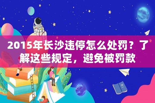 2015年長沙違停怎么處罰？了解這些規定，避免被罰款