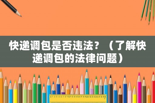 快遞調(diào)包是否違法？（了解快遞調(diào)包的法律問(wèn)題）