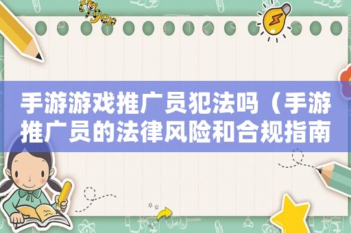 手游游戲推廣員犯法嗎（手游推廣員的法律風險和合規指南）