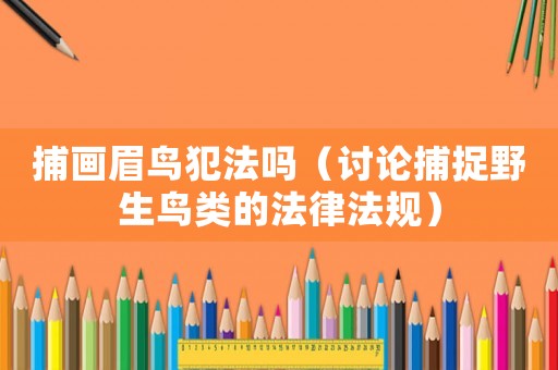 捕畫(huà)眉鳥(niǎo)犯法嗎（討論捕捉野生鳥(niǎo)類(lèi)的法律法規(guī)）