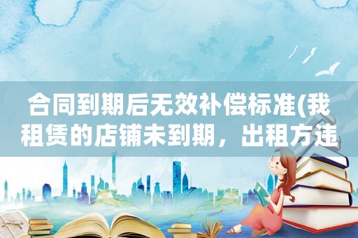 合同到期后無效補償標準(我租賃的店鋪未到期，出租方違約怎么賠償麻煩告訴我)