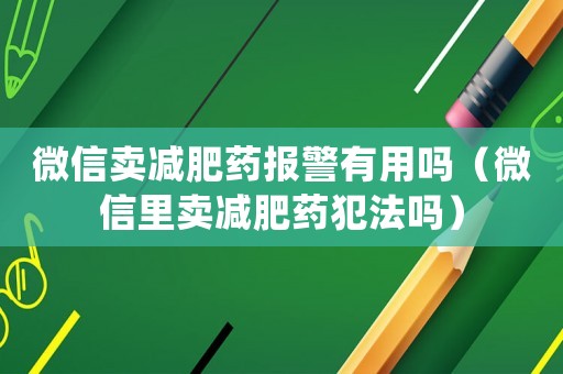 微信賣減肥藥報警有用嗎（微信里賣減肥藥犯法嗎）