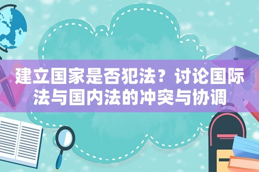 建立國家是否犯法？討論國際法與國內法的沖突與協調