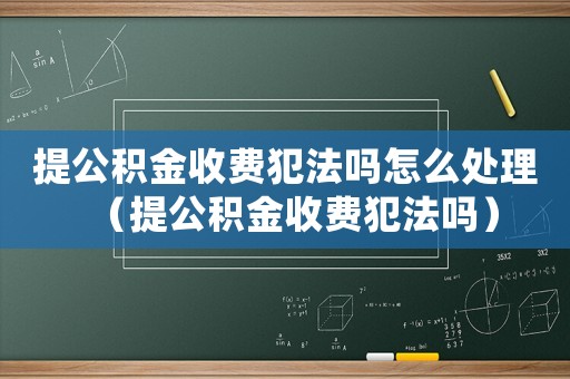 提公積金收費犯法嗎怎么處理（提公積金收費犯法嗎）