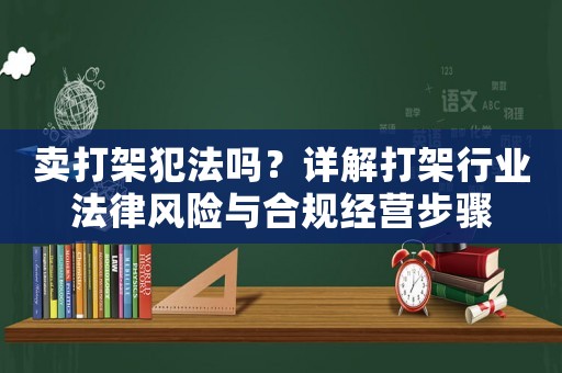 賣打架犯法嗎？詳解打架行業(yè)法律風(fēng)險(xiǎn)與合規(guī)經(jīng)營步驟