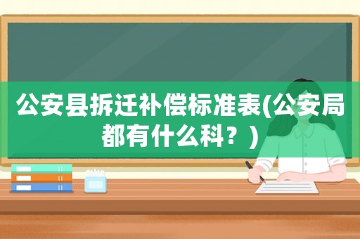 公安縣拆遷補償標(biāo)準(zhǔn)表(公安局都有什么科？)