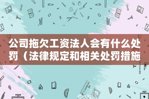 公司拖欠工資法人會有什么處罰（法律規定和相關處罰措施）
