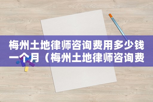 梅州土地律師咨詢費用多少錢一個月（梅州土地律師咨詢費用多少）