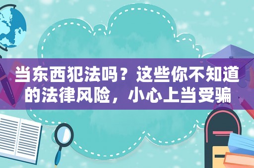 當東西犯法嗎？這些你不知道的法律風險，小心上當受騙