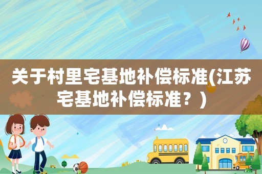 關于村里宅基地補償標準(江蘇宅基地補償標準？)