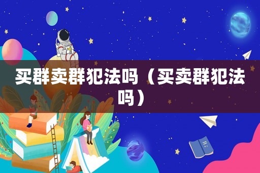 買群賣群犯法嗎（買賣群犯法嗎）