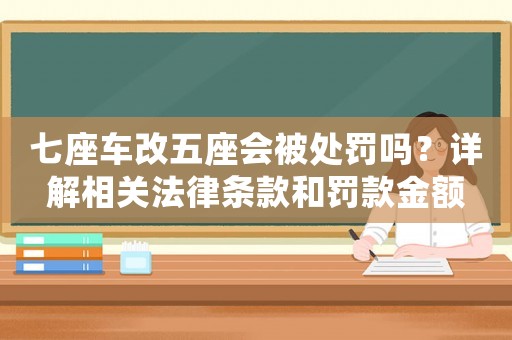 七座車改五座會被處罰嗎？詳解相關(guān)法律條款和罰款金額