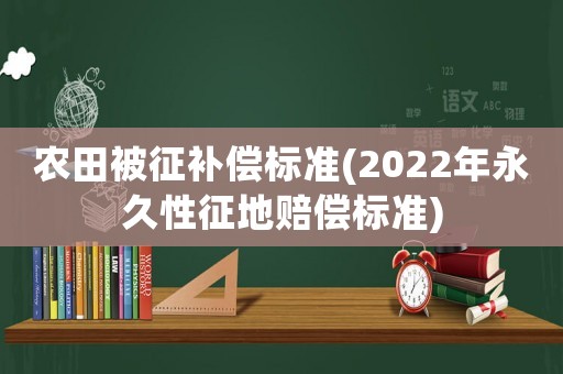 農(nóng)田被征補(bǔ)償標(biāo)準(zhǔn)(2022年永久性征地賠償標(biāo)準(zhǔn))