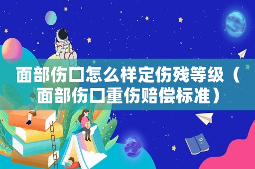 面部傷口怎么樣定傷殘等級（面部傷口重傷賠償標(biāo)準(zhǔn)）