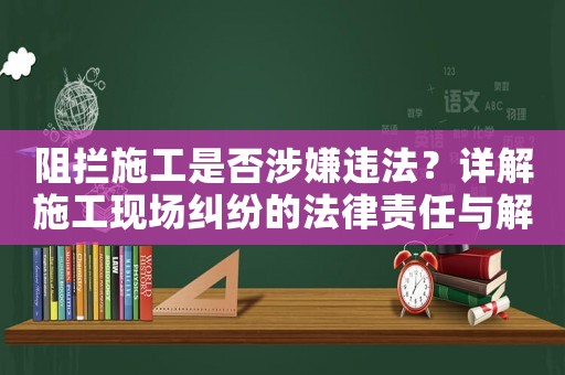 阻攔施工是否涉嫌違法？詳解施工現場糾紛的法律責任與解決方法