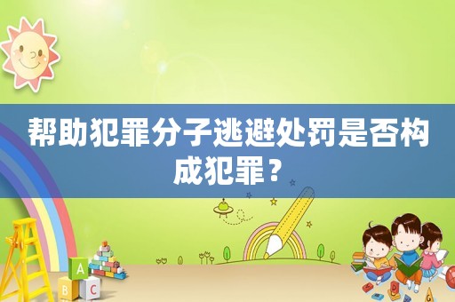 幫助犯罪分子逃避處罰是否構成犯罪？