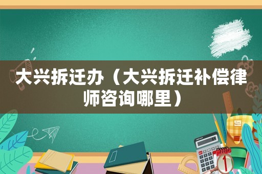 大興拆遷辦（大興拆遷補(bǔ)償律師咨詢哪里）