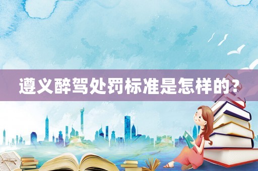 遵義醉駕處罰標準是怎樣的？