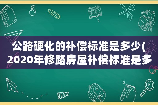 公路硬化的補償標準是多少(2020年修路房屋補償標準是多少？)