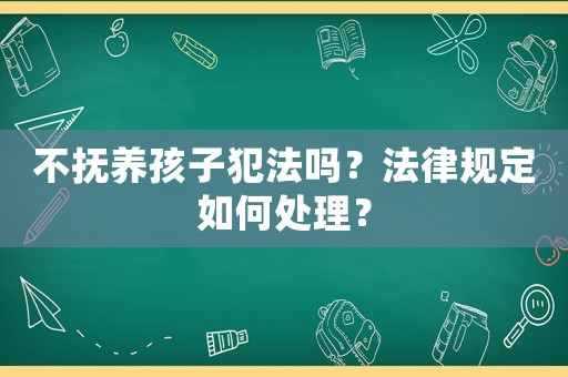 不撫養孩子犯法嗎？法律規定如何處理？