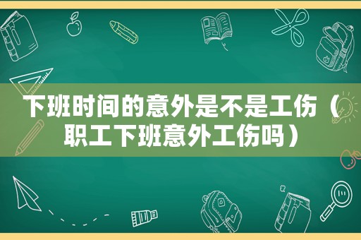下班時間的意外是不是工傷（職工下班意外工傷嗎）