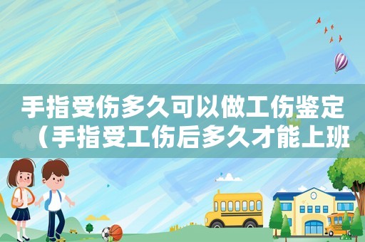 手指受傷多久可以做工傷鑒定（手指受工傷后多久才能上班）