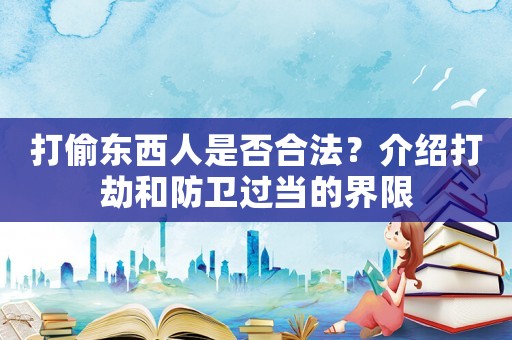 打偷東西人是否合法？介紹打劫和防衛過當的界限