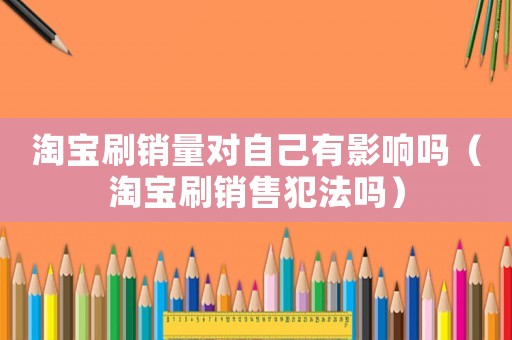淘寶刷銷量對自己有影響嗎（淘寶刷銷售犯法嗎）