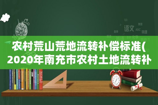 農村荒山荒地流轉補償標準(2020年南充市農村土地流轉補償新標準與政策)