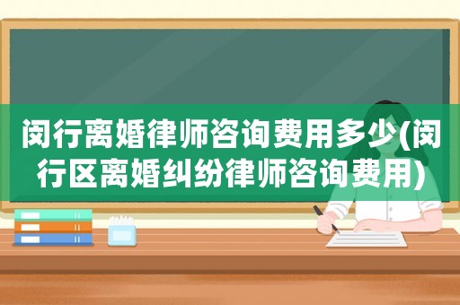 閔行離婚律師咨詢費(fèi)用多少(閔行區(qū)離婚糾紛律師咨詢費(fèi)用)