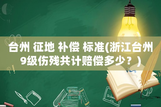 臺州 征地 補償 標準(浙江臺州9級傷殘共計賠償多少？)