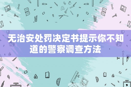 無治安處罰決定書提示你不知道的警察調查方法