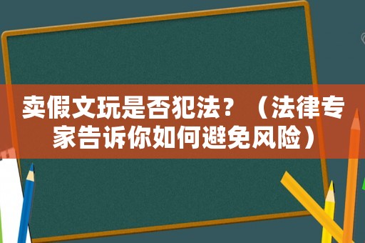 賣假文玩是否犯法？（法律專家告訴你如何避免風險）