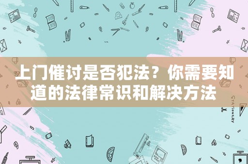 上門催討是否犯法？你需要知道的法律常識和解決方法
