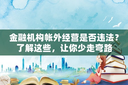 金融機構(gòu)帳外經(jīng)營是否違法？了解這些，讓你少走彎路