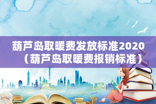葫蘆島取暖費發放標準2020（葫蘆島取暖費報銷標準）