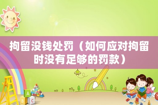 拘留沒錢處罰（如何應(yīng)對拘留時沒有足夠的罰款）