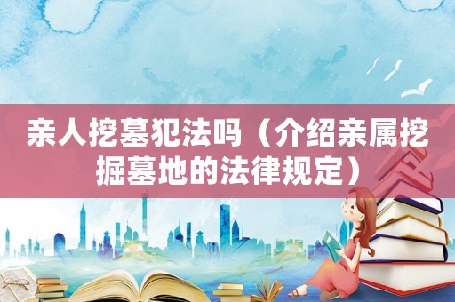親人挖墓犯法嗎（介紹親屬挖掘墓地的法律規(guī)定）