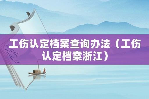 工傷認定檔案查詢辦法（工傷認定檔案浙江）