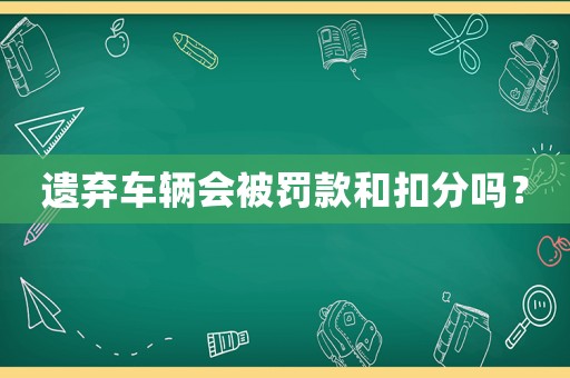 遺棄車輛會被罰款和扣分嗎？