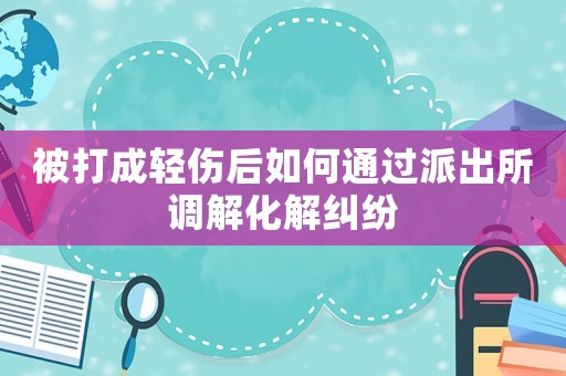 被打成輕傷后如何通過派出所調解化解糾紛