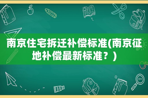 南京住宅拆遷補(bǔ)償標(biāo)準(zhǔn)(南京征地補(bǔ)償最新標(biāo)準(zhǔn)？)